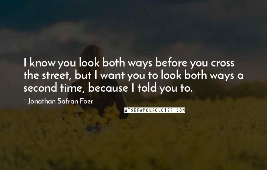 Jonathan Safran Foer Quotes: I know you look both ways before you cross the street, but I want you to look both ways a second time, because I told you to.