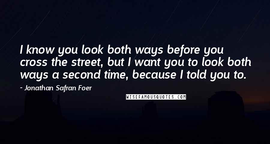 Jonathan Safran Foer Quotes: I know you look both ways before you cross the street, but I want you to look both ways a second time, because I told you to.