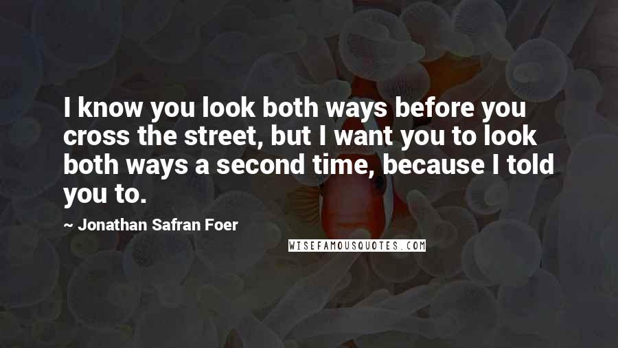 Jonathan Safran Foer Quotes: I know you look both ways before you cross the street, but I want you to look both ways a second time, because I told you to.