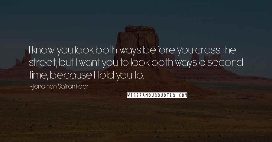 Jonathan Safran Foer Quotes: I know you look both ways before you cross the street, but I want you to look both ways a second time, because I told you to.