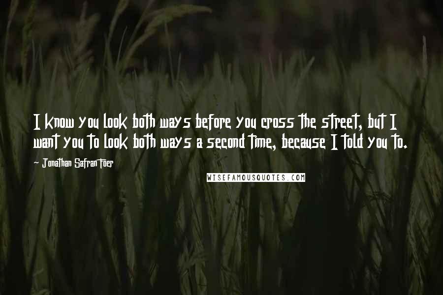 Jonathan Safran Foer Quotes: I know you look both ways before you cross the street, but I want you to look both ways a second time, because I told you to.