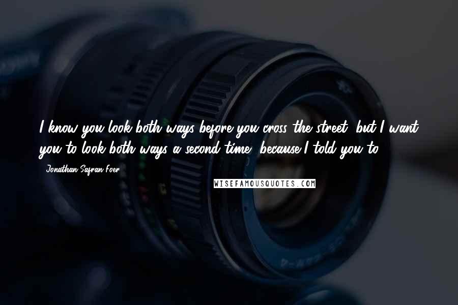 Jonathan Safran Foer Quotes: I know you look both ways before you cross the street, but I want you to look both ways a second time, because I told you to.