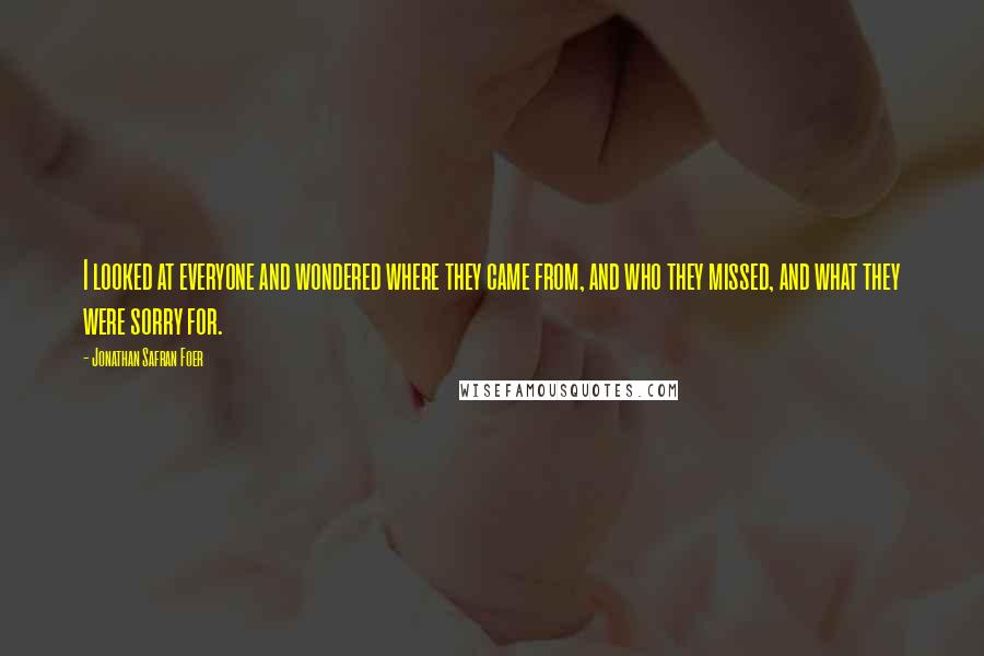 Jonathan Safran Foer Quotes: I looked at everyone and wondered where they came from, and who they missed, and what they were sorry for.