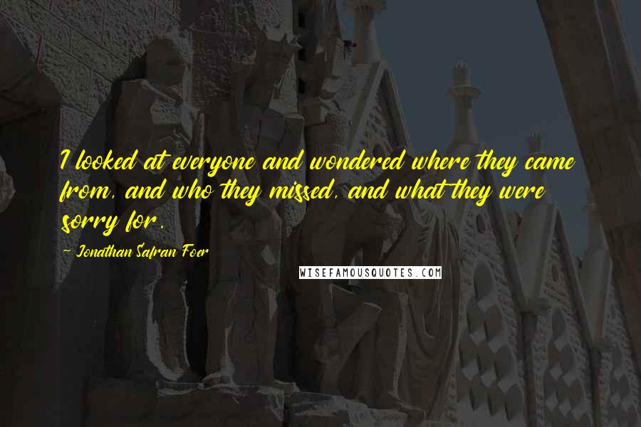 Jonathan Safran Foer Quotes: I looked at everyone and wondered where they came from, and who they missed, and what they were sorry for.