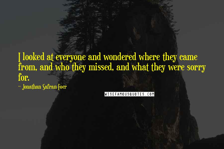 Jonathan Safran Foer Quotes: I looked at everyone and wondered where they came from, and who they missed, and what they were sorry for.