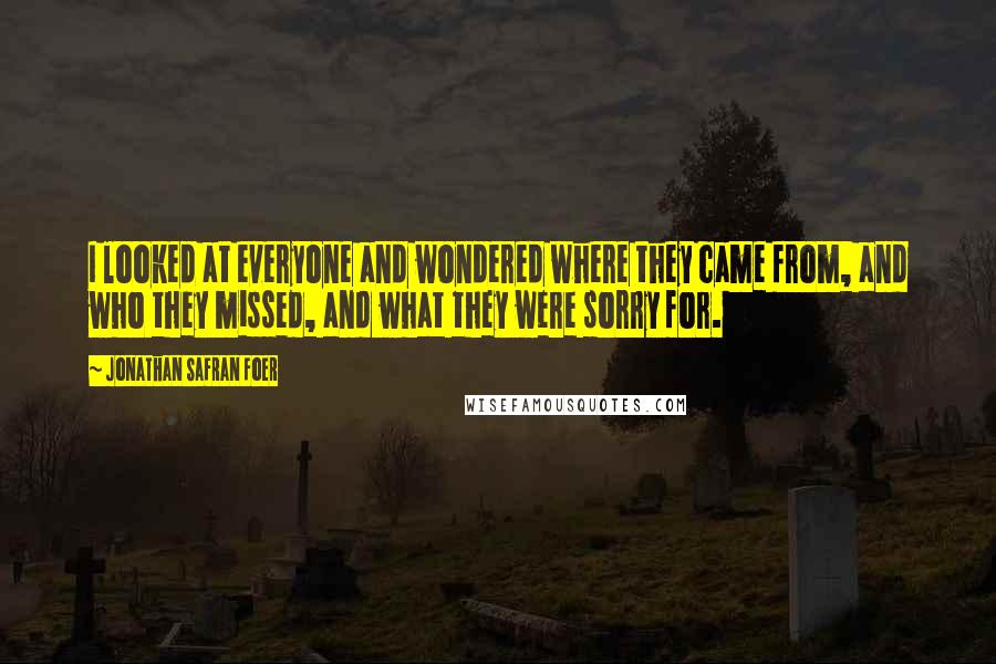 Jonathan Safran Foer Quotes: I looked at everyone and wondered where they came from, and who they missed, and what they were sorry for.
