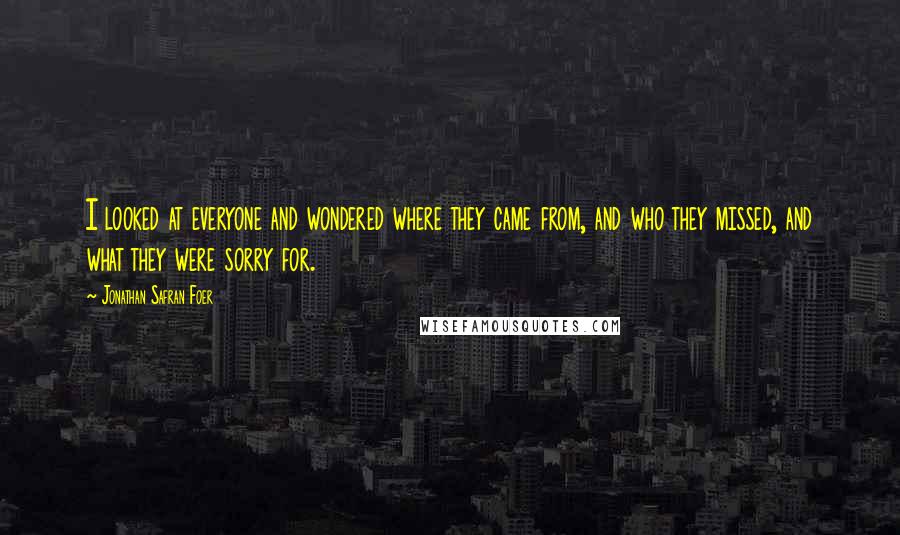 Jonathan Safran Foer Quotes: I looked at everyone and wondered where they came from, and who they missed, and what they were sorry for.