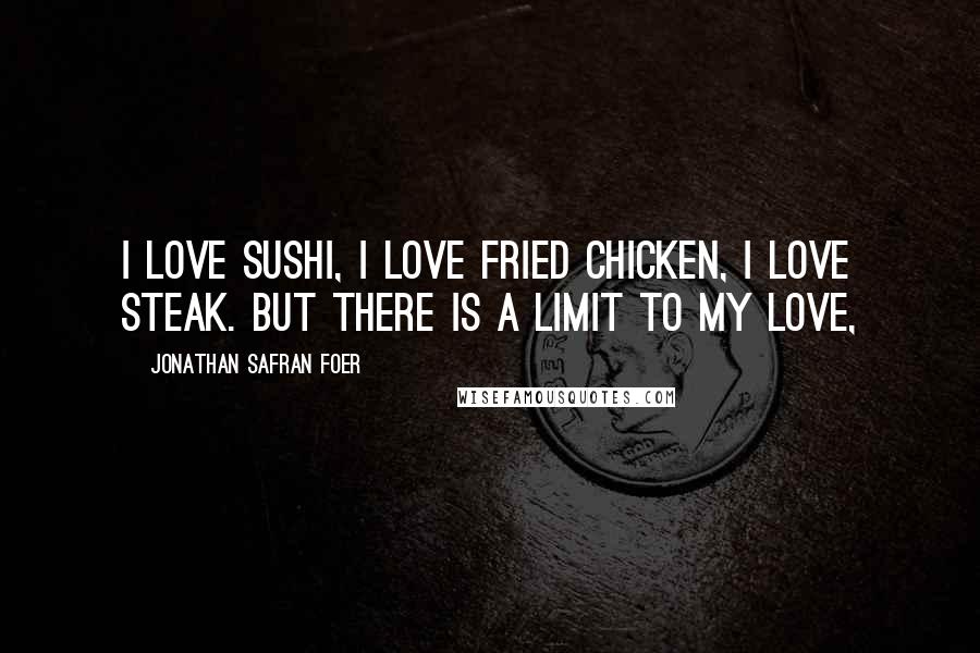 Jonathan Safran Foer Quotes: I love sushi, I love fried chicken, I love steak. But there is a limit to my love,