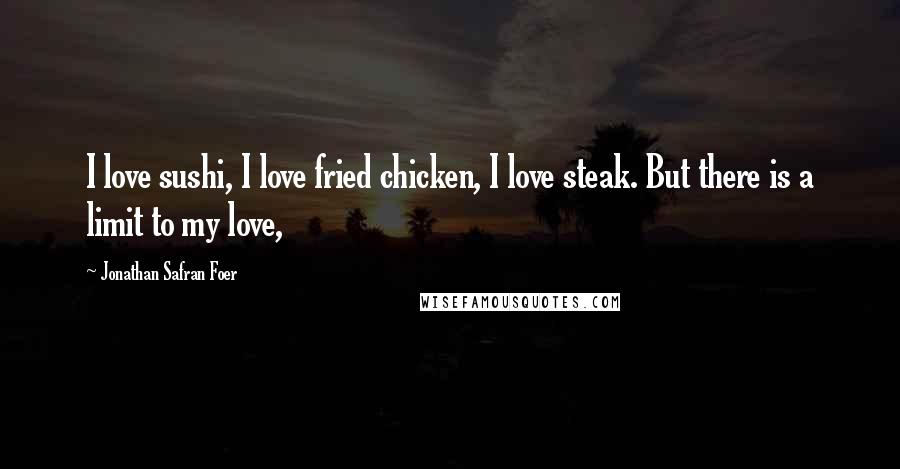 Jonathan Safran Foer Quotes: I love sushi, I love fried chicken, I love steak. But there is a limit to my love,