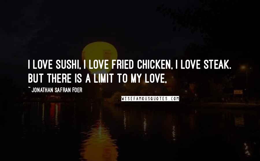 Jonathan Safran Foer Quotes: I love sushi, I love fried chicken, I love steak. But there is a limit to my love,