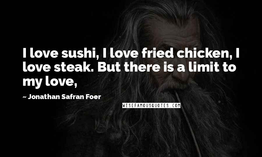 Jonathan Safran Foer Quotes: I love sushi, I love fried chicken, I love steak. But there is a limit to my love,