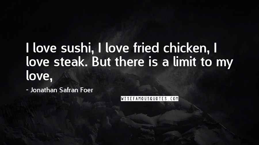 Jonathan Safran Foer Quotes: I love sushi, I love fried chicken, I love steak. But there is a limit to my love,