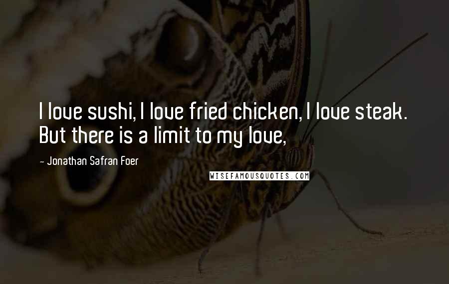 Jonathan Safran Foer Quotes: I love sushi, I love fried chicken, I love steak. But there is a limit to my love,