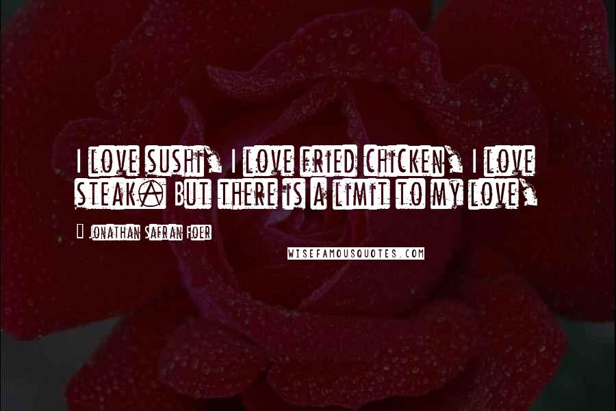 Jonathan Safran Foer Quotes: I love sushi, I love fried chicken, I love steak. But there is a limit to my love,