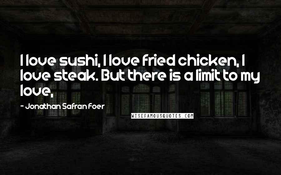 Jonathan Safran Foer Quotes: I love sushi, I love fried chicken, I love steak. But there is a limit to my love,