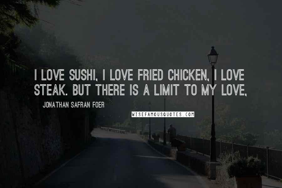 Jonathan Safran Foer Quotes: I love sushi, I love fried chicken, I love steak. But there is a limit to my love,