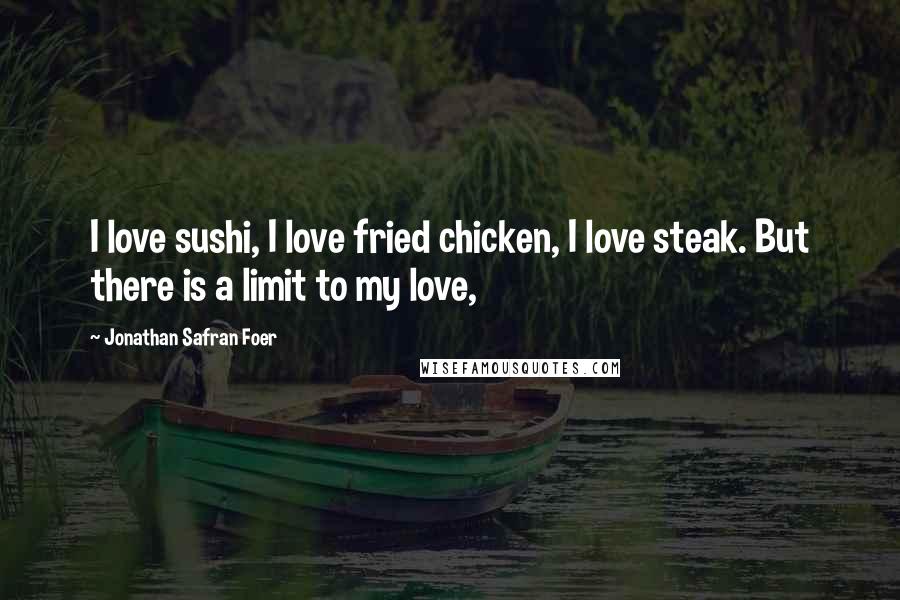 Jonathan Safran Foer Quotes: I love sushi, I love fried chicken, I love steak. But there is a limit to my love,