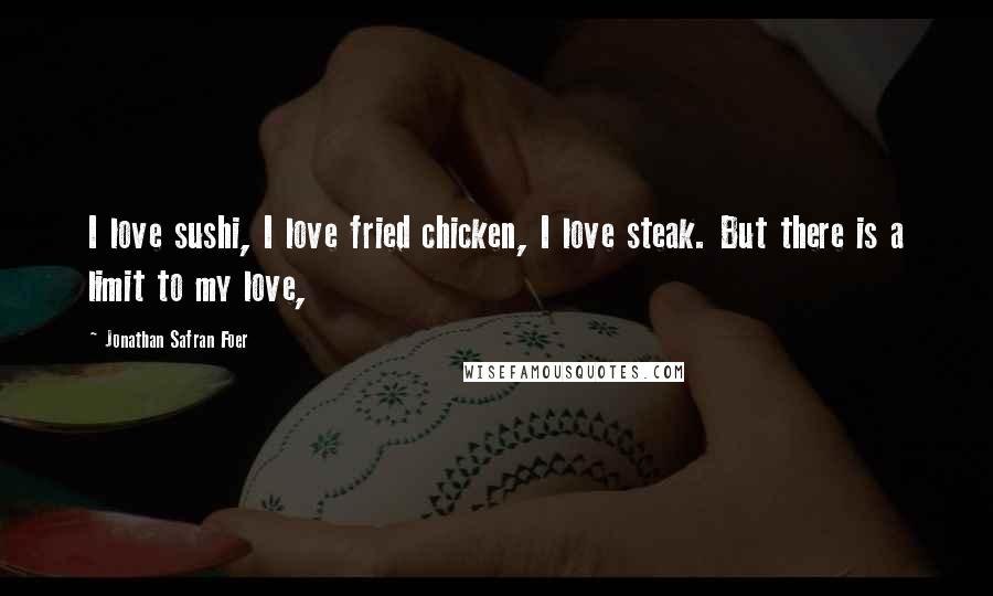 Jonathan Safran Foer Quotes: I love sushi, I love fried chicken, I love steak. But there is a limit to my love,