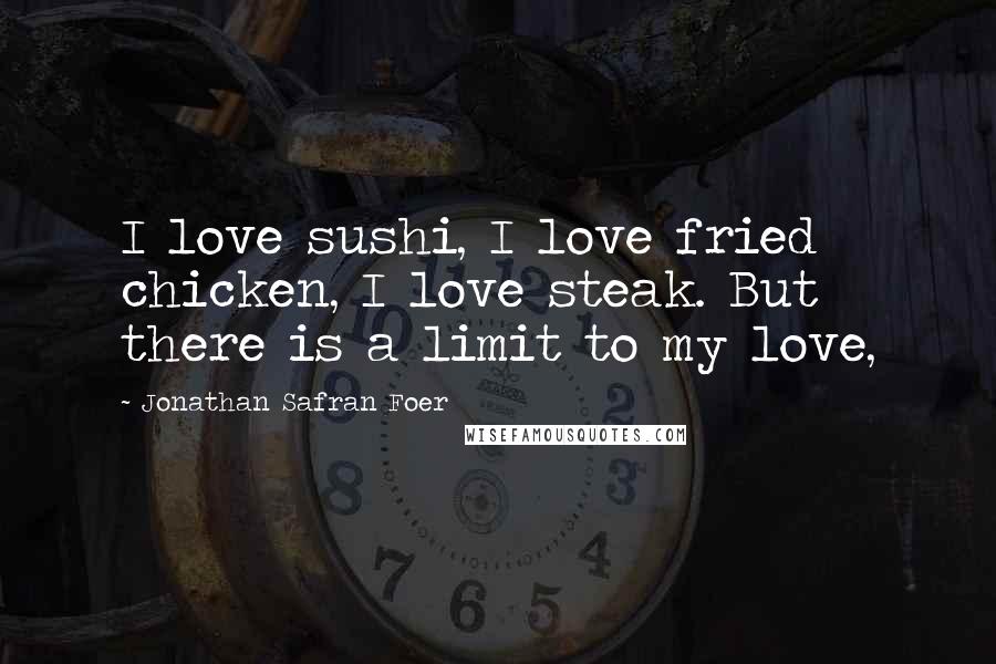 Jonathan Safran Foer Quotes: I love sushi, I love fried chicken, I love steak. But there is a limit to my love,