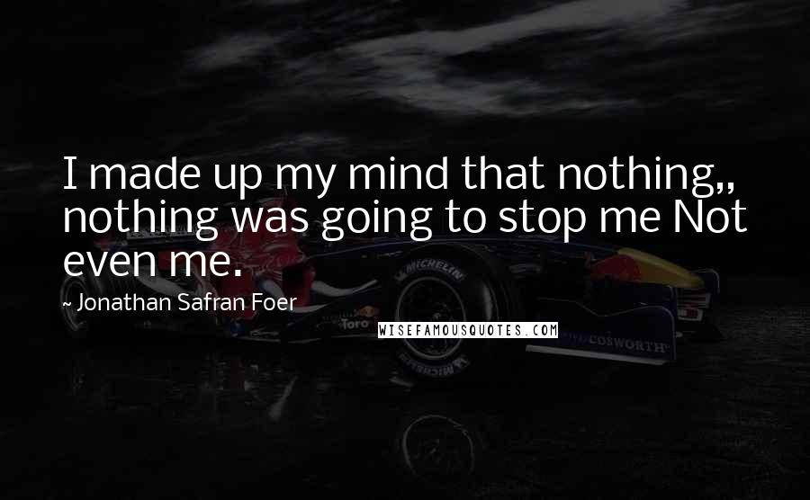 Jonathan Safran Foer Quotes: I made up my mind that nothing,, nothing was going to stop me Not even me.