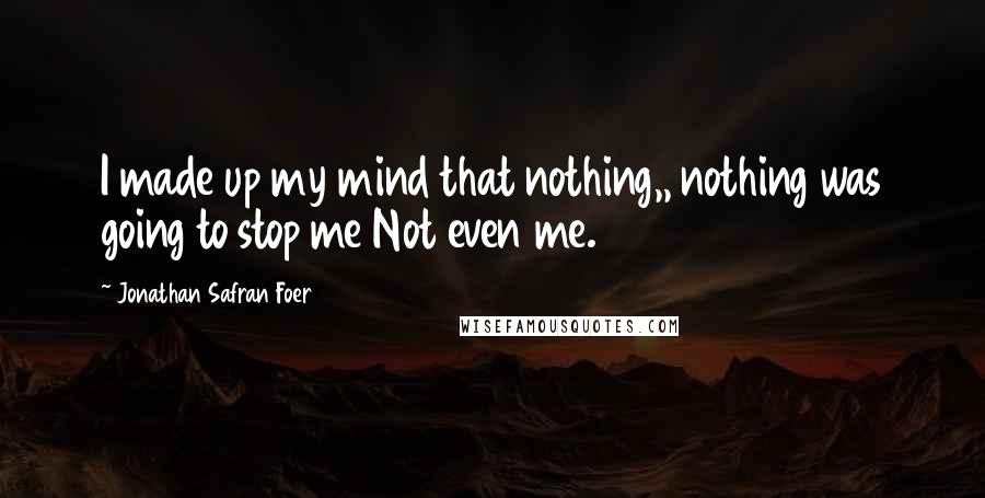 Jonathan Safran Foer Quotes: I made up my mind that nothing,, nothing was going to stop me Not even me.