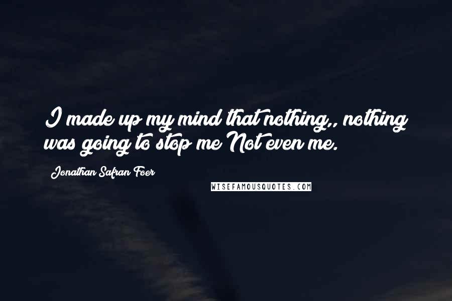 Jonathan Safran Foer Quotes: I made up my mind that nothing,, nothing was going to stop me Not even me.