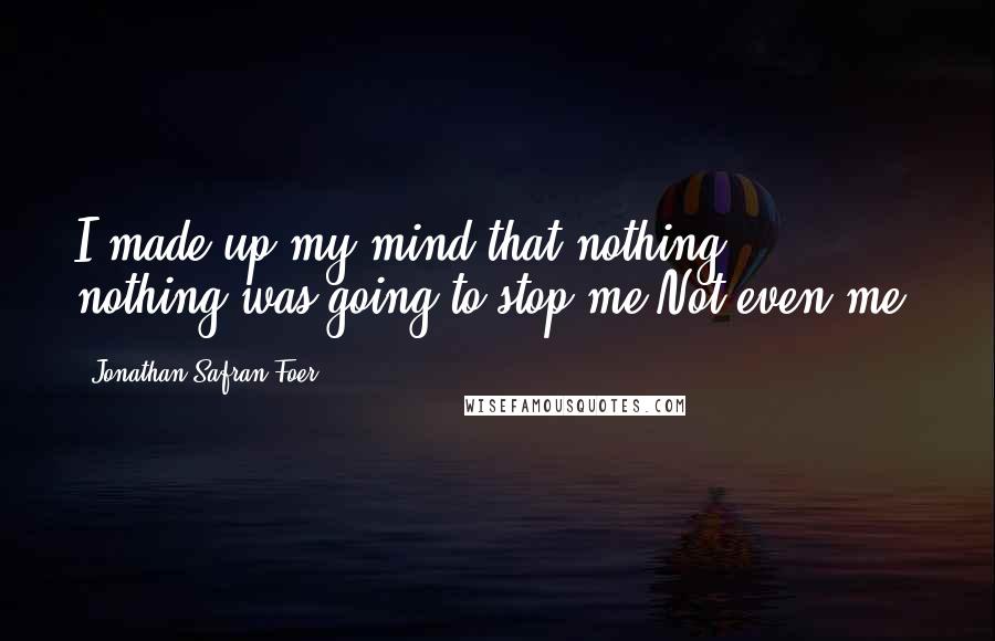 Jonathan Safran Foer Quotes: I made up my mind that nothing,, nothing was going to stop me Not even me.