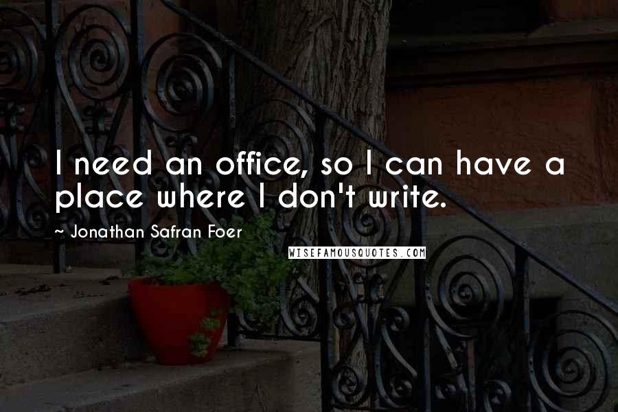 Jonathan Safran Foer Quotes: I need an office, so I can have a place where I don't write.