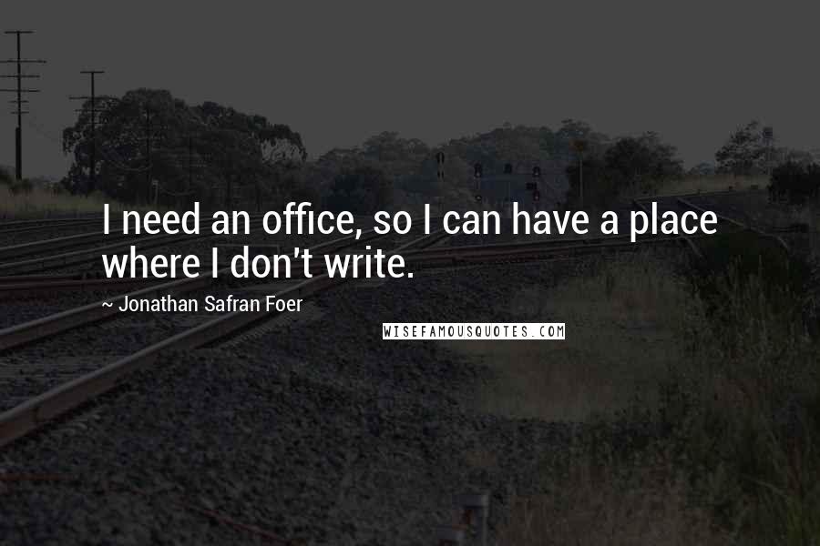 Jonathan Safran Foer Quotes: I need an office, so I can have a place where I don't write.