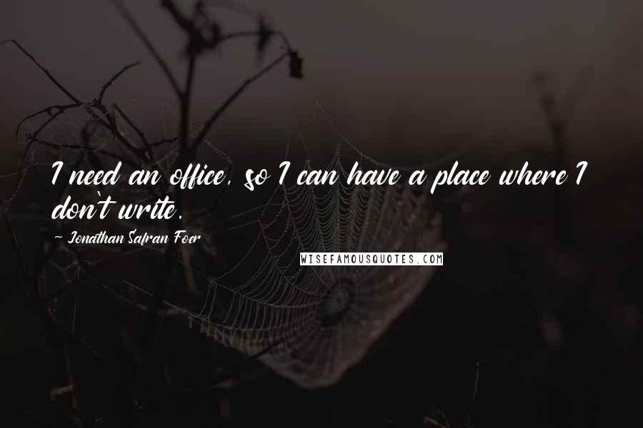 Jonathan Safran Foer Quotes: I need an office, so I can have a place where I don't write.