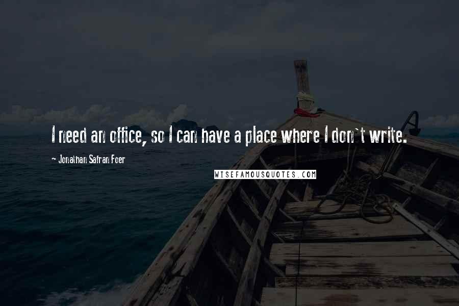Jonathan Safran Foer Quotes: I need an office, so I can have a place where I don't write.