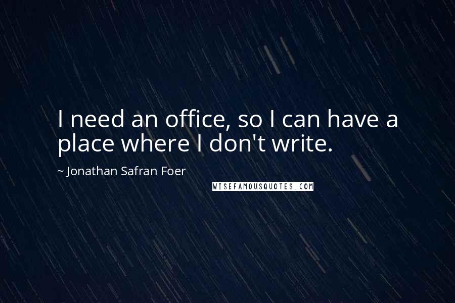 Jonathan Safran Foer Quotes: I need an office, so I can have a place where I don't write.