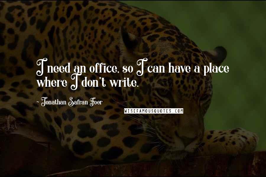 Jonathan Safran Foer Quotes: I need an office, so I can have a place where I don't write.