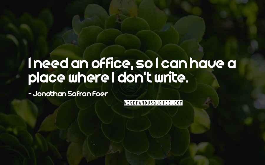 Jonathan Safran Foer Quotes: I need an office, so I can have a place where I don't write.