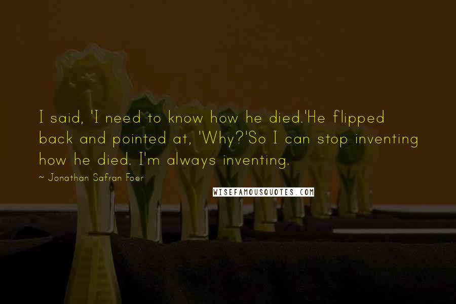 Jonathan Safran Foer Quotes: I said, 'I need to know how he died.'He flipped back and pointed at, 'Why?'So I can stop inventing how he died. I'm always inventing.