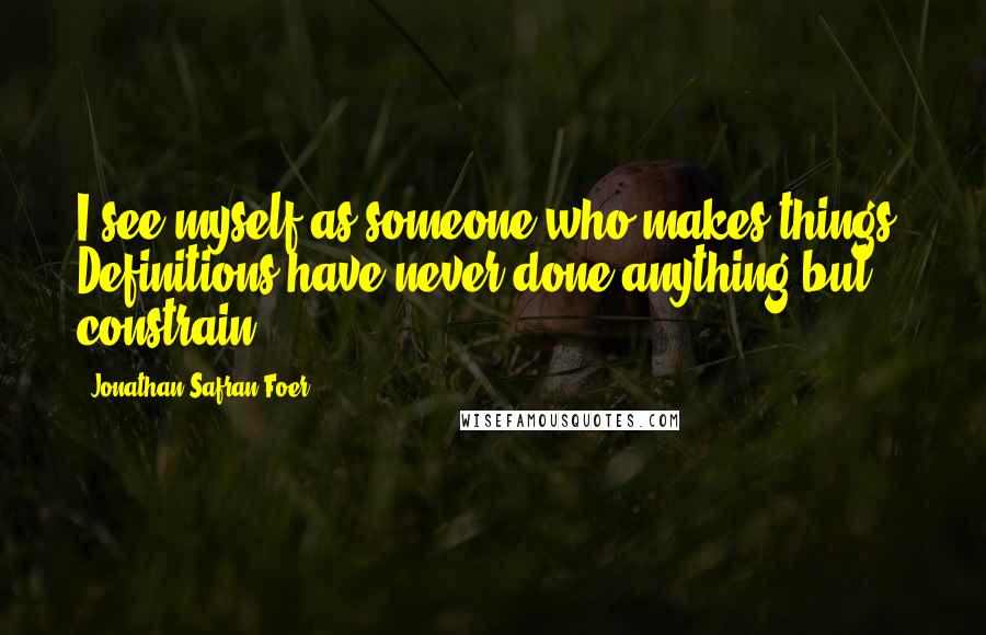 Jonathan Safran Foer Quotes: I see myself as someone who makes things. Definitions have never done anything but constrain.