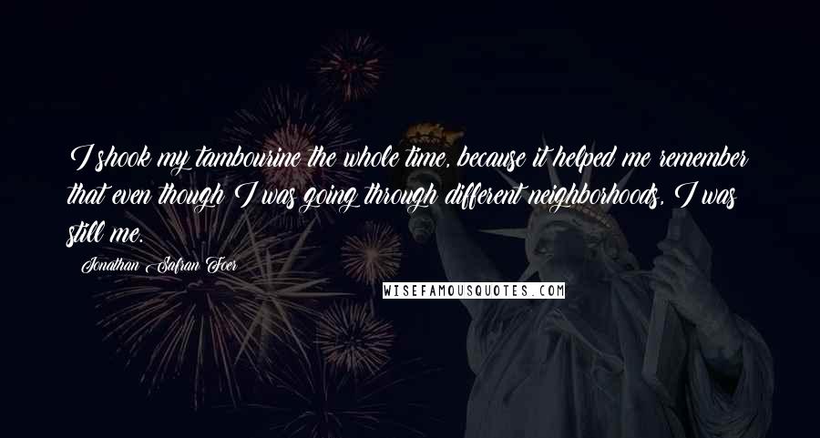 Jonathan Safran Foer Quotes: I shook my tambourine the whole time, because it helped me remember that even though I was going through different neighborhoods, I was still me.