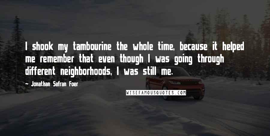 Jonathan Safran Foer Quotes: I shook my tambourine the whole time, because it helped me remember that even though I was going through different neighborhoods, I was still me.
