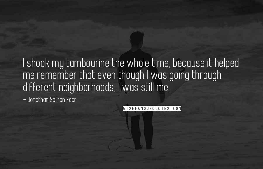 Jonathan Safran Foer Quotes: I shook my tambourine the whole time, because it helped me remember that even though I was going through different neighborhoods, I was still me.
