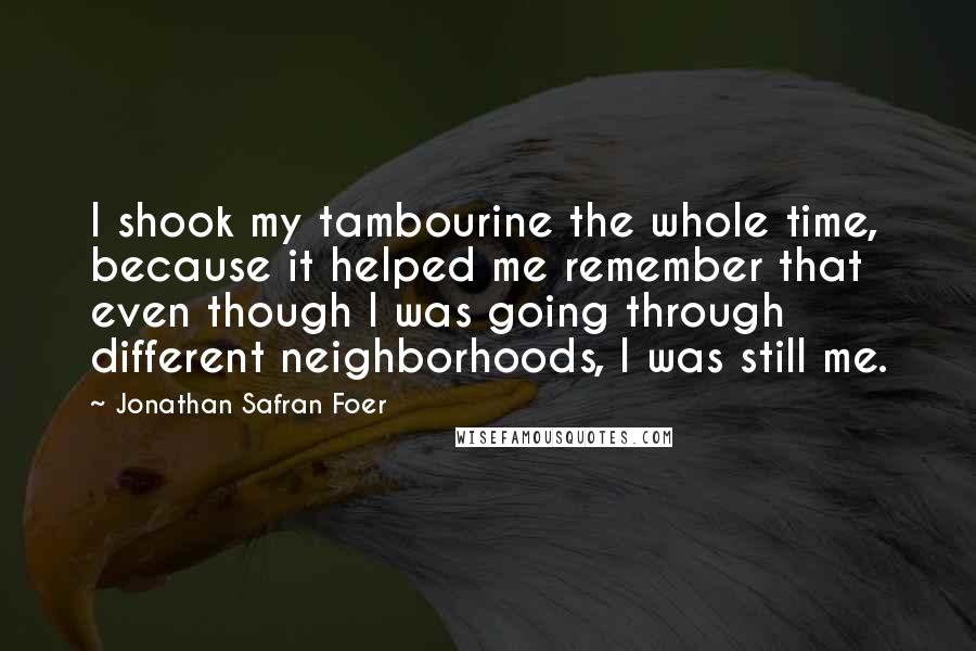 Jonathan Safran Foer Quotes: I shook my tambourine the whole time, because it helped me remember that even though I was going through different neighborhoods, I was still me.