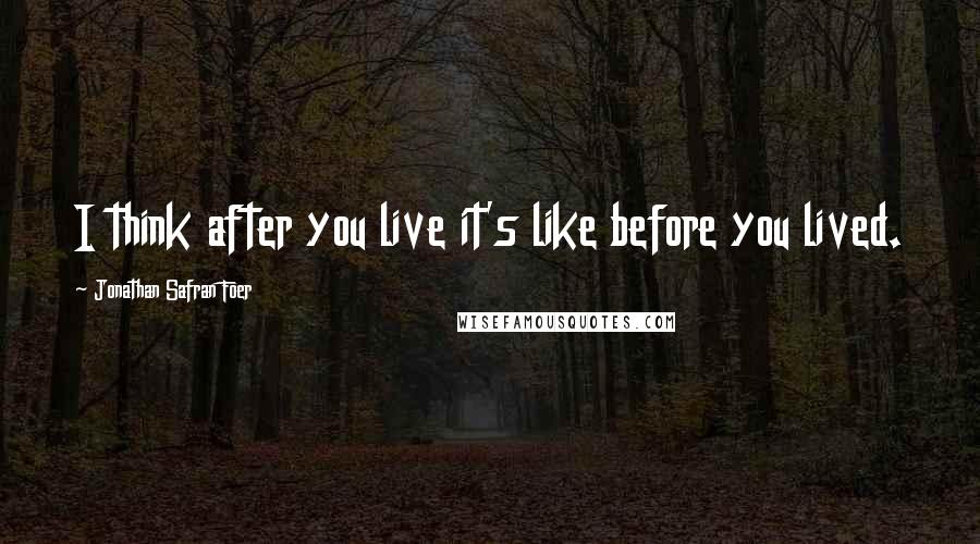 Jonathan Safran Foer Quotes: I think after you live it's like before you lived.