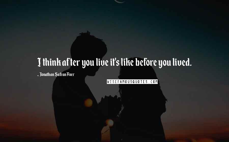 Jonathan Safran Foer Quotes: I think after you live it's like before you lived.