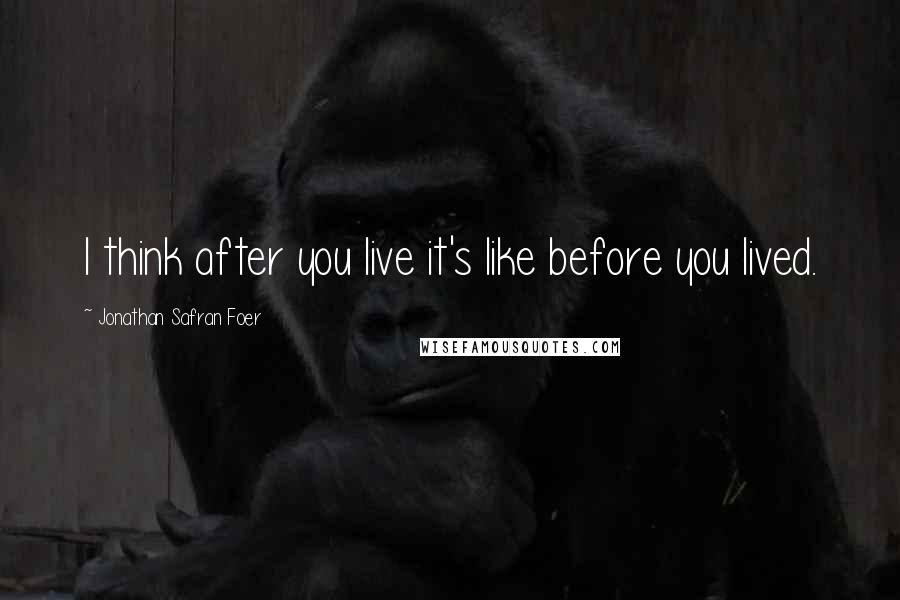 Jonathan Safran Foer Quotes: I think after you live it's like before you lived.