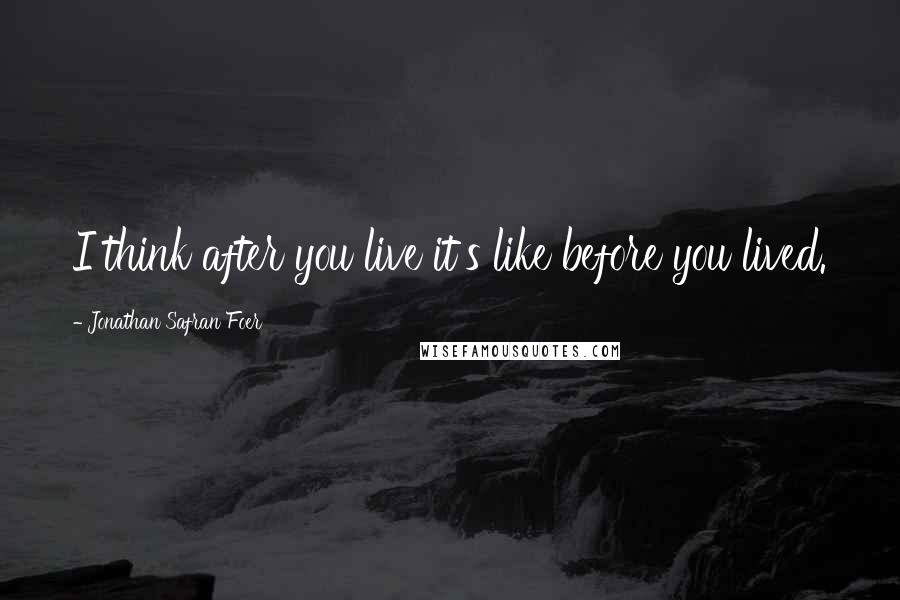 Jonathan Safran Foer Quotes: I think after you live it's like before you lived.