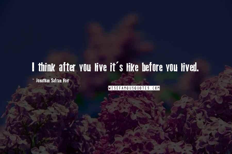 Jonathan Safran Foer Quotes: I think after you live it's like before you lived.