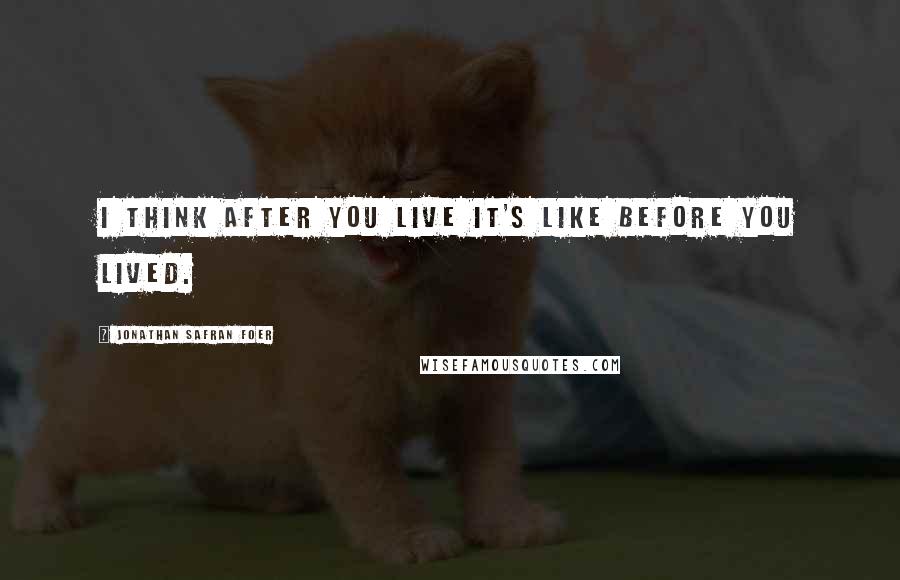 Jonathan Safran Foer Quotes: I think after you live it's like before you lived.