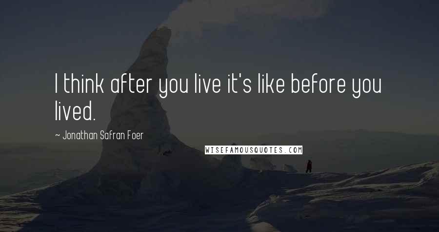 Jonathan Safran Foer Quotes: I think after you live it's like before you lived.