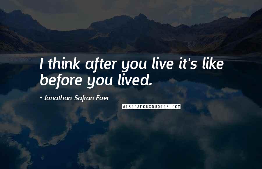 Jonathan Safran Foer Quotes: I think after you live it's like before you lived.