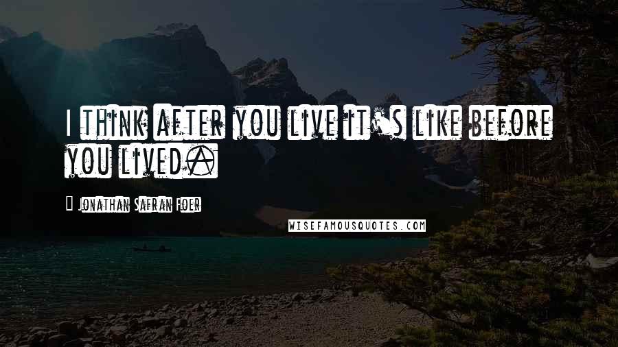 Jonathan Safran Foer Quotes: I think after you live it's like before you lived.