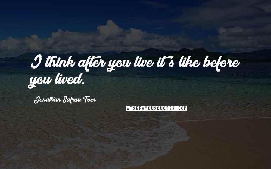 Jonathan Safran Foer Quotes: I think after you live it's like before you lived.